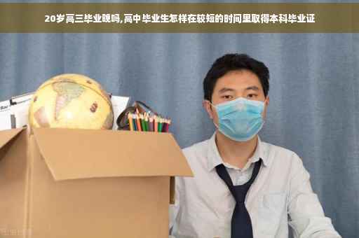 20岁高三毕业晚吗,高中毕业生怎样在较短的时间里取得本科毕业证