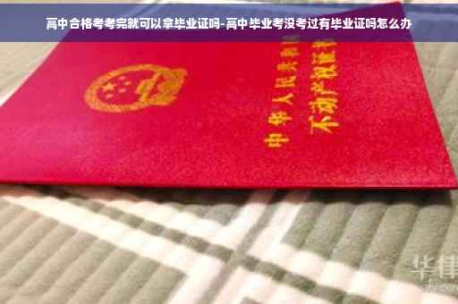 高中合格考考完就可以拿毕业证吗-高中毕业考没考过有毕业证吗怎么办