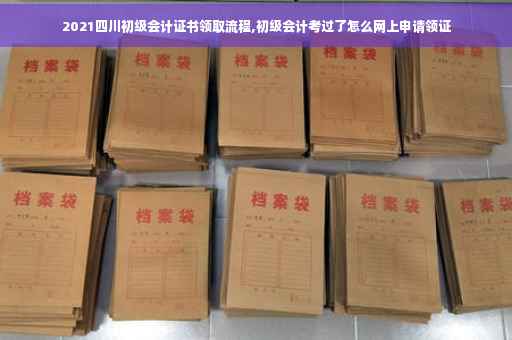 2021四川初级会计证书领取流程,初级会计考过了怎么网上申请领证