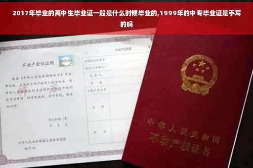2017年毕业的高中生毕业证一般是什么时候毕业的,1999年的中专毕业证是手写的吗