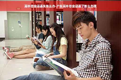 高中毕业证丢失怎么办-广东高中毕业证丢了怎么办理