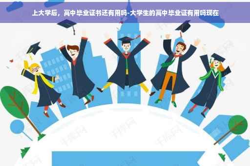 上大学后，高中毕业证书还有用吗-大学生的高中毕业证有用吗现在