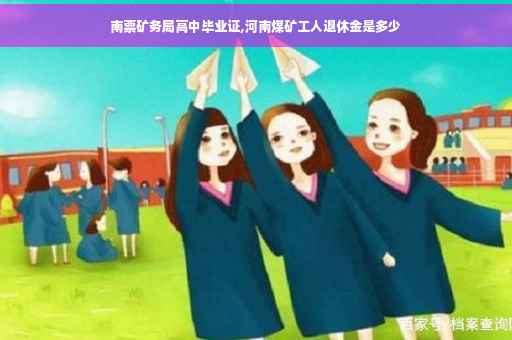 南票矿务局高中毕业证,河南煤矿工人退休金是多少