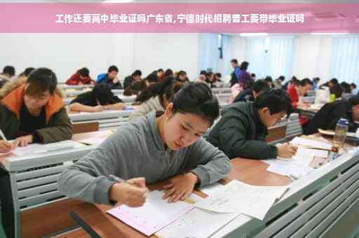 工作还要高中毕业证吗广东省,宁德时代招聘普工要带毕业证吗