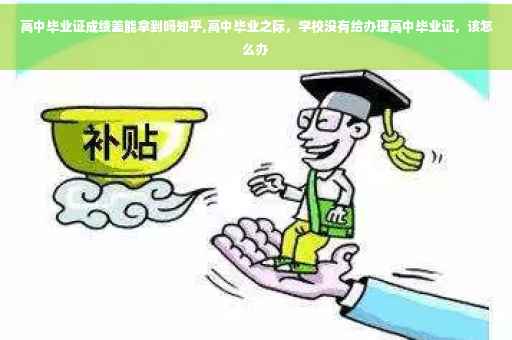 高中毕业证成绩差能拿到吗知乎,高中毕业之际，学校没有给办理高中毕业证，该怎么办