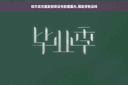 哈尔滨市美发初级证书到哪里办,理发师有证吗