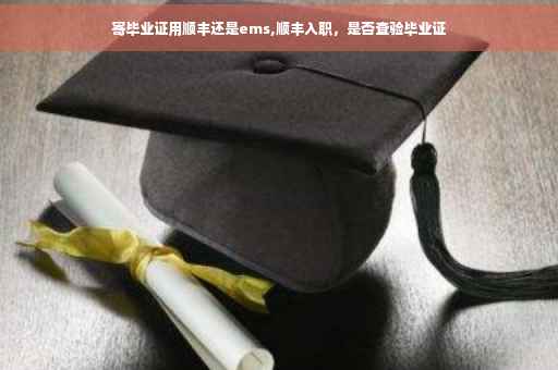 寄毕业证用顺丰还是ems,顺丰入职，是否查验毕业证