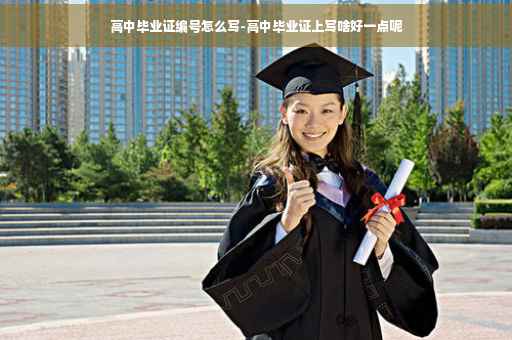 高中毕业证编号怎么写-高中毕业证上写啥好一点呢
