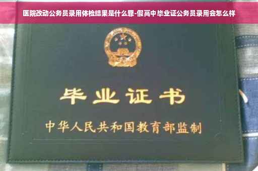 医院改动公务员录用体检结果是什么罪-假高中毕业证公务员录用会怎么样