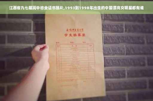 江西省九七届高中毕业证书图片,1993到1998年出生的中国漂亮女明星都有谁 江西省九七届高中毕业证书图片,1993到1998年出生的中国漂亮女明星都有谁