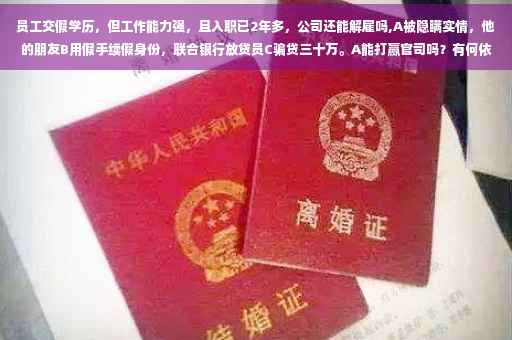 员工交假学历，但工作能力强，且入职已2年多，公司还能解雇吗,A被隐瞒实情，他的朋友B用假手续假身份，联合银行放贷员C骗贷三十万。A能打赢官司吗？有何依据