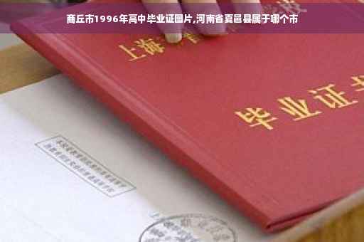 商丘市1996年高中毕业证图片,河南省夏邑县属于哪个市