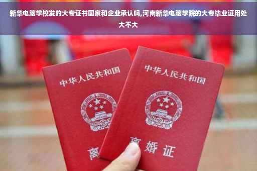 新华电脑学校发的大专证书国家和企业承认吗,河南新华电脑学院的大专毕业证用处大不大