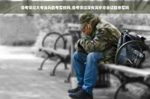 会考没过大专当兵能考军校吗,会考没过没有高中毕业证能参军吗