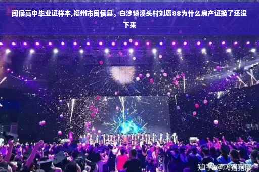 闽侯高中毕业证样本,福州市闽侯县。白沙镇溪头村刘厝88为什么房产证换了还没下来