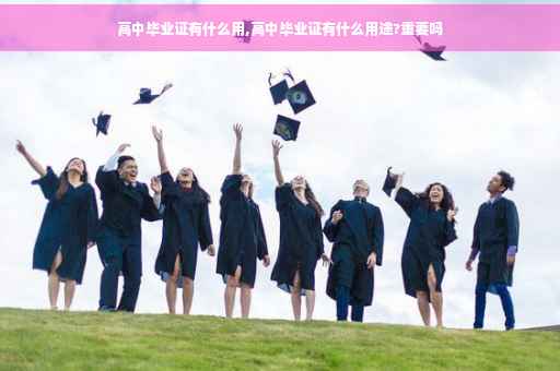 高中毕业证有什么用,高中毕业证有什么用途?重要吗