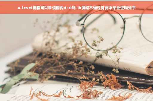 a-level课程可以申请国内4+0吗-ib课程不通过有高中毕业证吗知乎