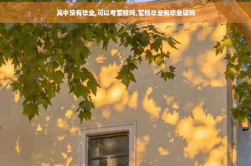 高中没有毕业,可以考军校吗,军校毕业有毕业证吗