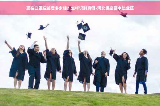 现在口罩应该卖多少钱？怎样识别真假-河北保定高中毕业证