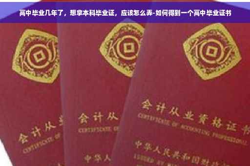 高中毕业几年了,想拿本科毕业证,应该怎么弄-如何得到一个高中毕业证书 高中毕业几年了,想拿本科毕业证,应该怎么弄-如何得到一个高中毕业证书