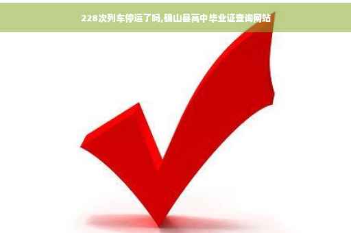 228次列车停运了吗,确山县高中毕业证查询网站