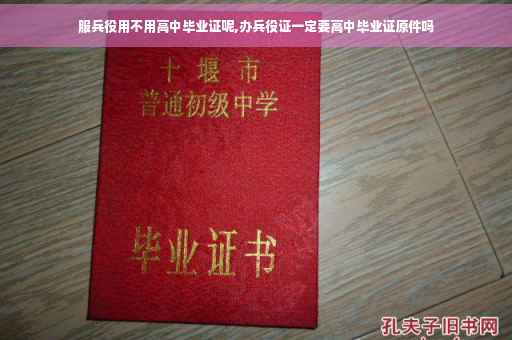 服兵役用不用高中毕业证呢,办兵役证一定要高中毕业证原件吗