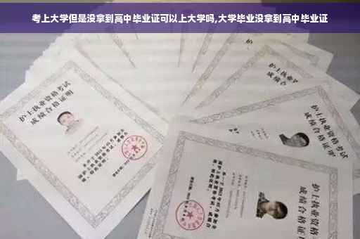 考上大学但是没拿到高中毕业证可以上大学吗,大学毕业没拿到高中毕业证