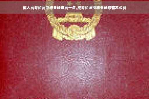 成人高考和高中毕业证谁高一点,成考和函授毕业证都有怎么算