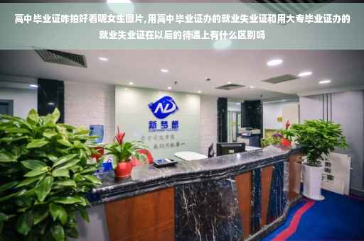 高中毕业证咋拍好看呢女生图片,用高中毕业证办的就业失业证和用大专毕业证办的就业失业证在以后的待遇上有什么区别吗