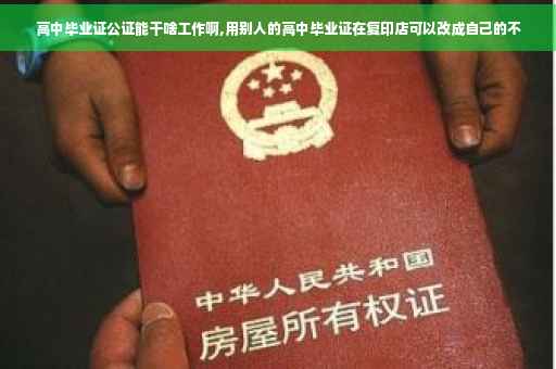 高中毕业证公证能干啥工作啊,用别人的高中毕业证在复印店可以改成自己的不