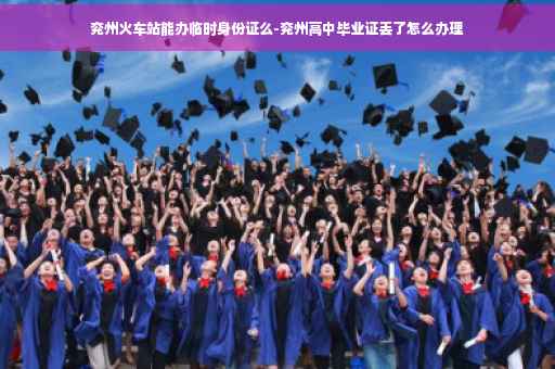 兖州火车站能办临时身份证么-兖州高中毕业证丢了怎么办理