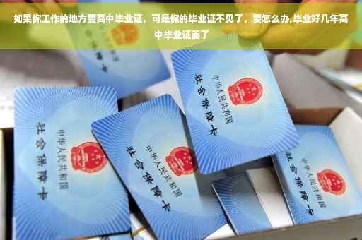 如果你工作的地方要高中毕业证，可是你的毕业证不见了，要怎么办,毕业好几年高中毕业证丢了