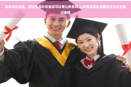 有本科毕业证，但没有高中毕业证可以考公务员吗,公务员证是必须要高中生毕业登记表吗
