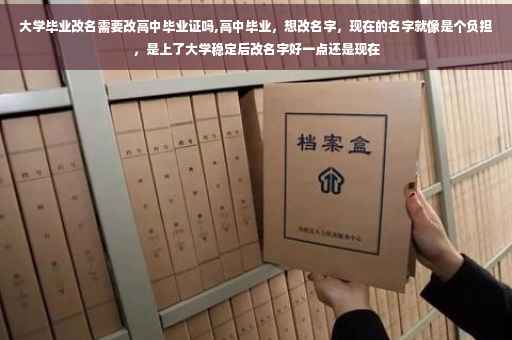 大学毕业改名需要改高中毕业证吗,高中毕业，想改名字，现在的名字就像是个负担，是上了大学稳定后改名字好一点还是现在