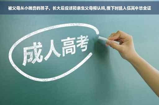 被父母从小抛弃的孩子，长大后应该和亲生父母相认吗,搜下时凯入伍高中毕业证
