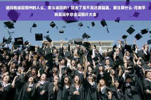 请问有返回郑州的人么，怎么返回的？回去了是不是还要隔离，要注意什么-河南平舆县高中毕业证图片大全