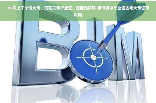 05年上了个假大专，现在只有毕业证，还能维权吗-用假高中毕业证去考大专证可以吗