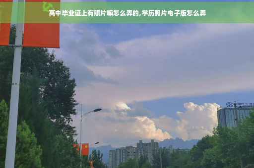 高中毕业证上有照片嘛怎么弄的,学历照片电子版怎么弄
