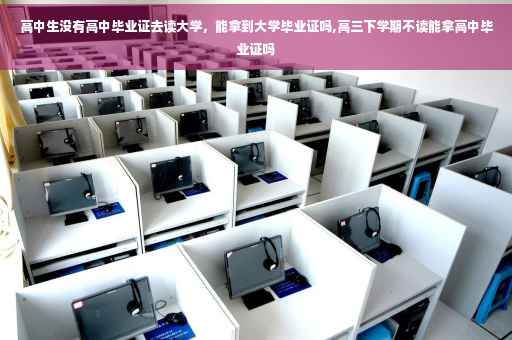 高中生没有高中毕业证去读大学,能拿到大学毕业证吗,高三下学期不读能拿高中毕业证吗 高中生没有高中毕业证去读大学,能拿到大学毕业证吗,高三下学期不读能拿高中毕业证吗