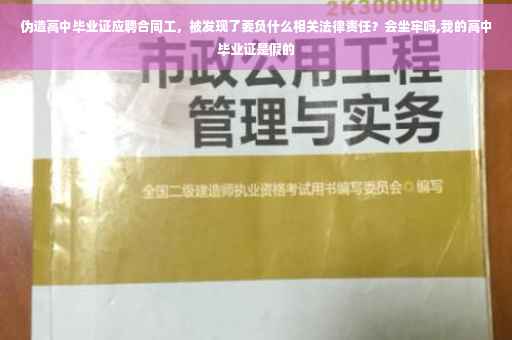 伪造高中毕业证应聘合同工，被发现了要负什么相关法律责任？会坐牢吗,我的高中毕业证是假的