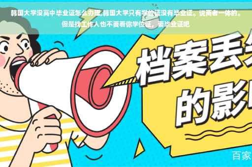韩国大学没高中毕业证怎么办理,韩国大学只有学位证没有毕业证。说两者一体的。但是找工作人也不要看你学位证，要毕业证吧
