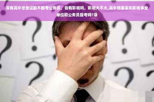 没有高中毕业证能不能考公务员，会有影响吗，影响大不大,高中档案丢失影响事业单位和公务员报考吗?急