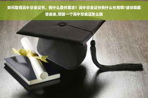 如何取得高中毕业证书,有什么条件要求?高中毕业证书有什么作用呢?请详细解答谢谢,想做一个高中毕业证怎么做 如何取得高中毕业证书,有什么条件要求?高中毕业证书有什么作用呢?请详细解答谢谢,想做一个高中毕业证怎么做