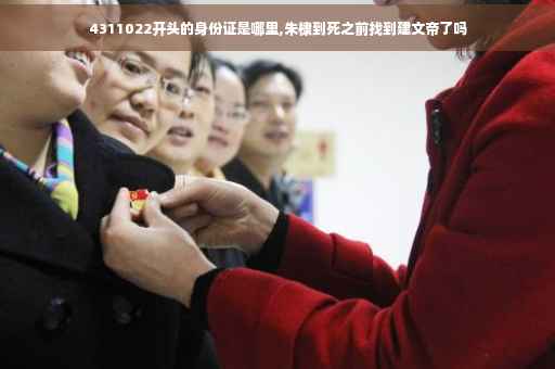 4311022开头的身份证是哪里,朱棣到死之前找到建文帝了吗 4311022开头的身份证是哪里,朱棣到死之前找到建文帝了吗