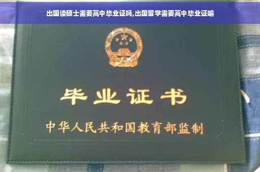 出国读硕士需要高中毕业证吗,出国留学需要高中毕业证嘛