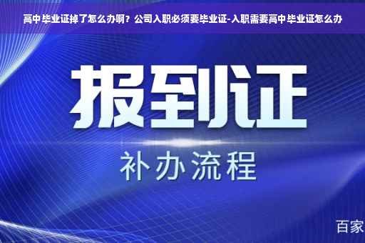 高中毕业证掉了怎么办啊？公司入职必须要毕业证-入职需要高中毕业证怎么办
