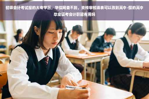 初级会计考试报的大专学历，学信网查不到，资格审核填表可以改到高中-假的高中毕业证考会计职称有用吗