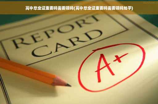 高中毕业证重要吗需要领吗(高中毕业证重要吗需要领吗知乎)