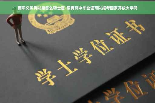 两年义务兵以后怎么转士官-没有高中毕业证可以报考国家开放大学吗
