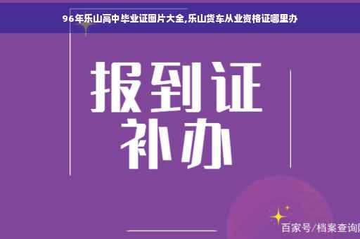 96年乐山高中毕业证图片大全,乐山货车从业资格证哪里办